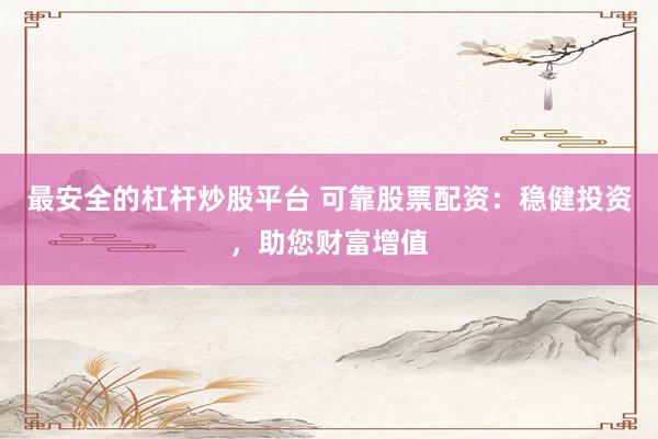 最安全的杠杆炒股平台 可靠股票配资：稳健投资，助您财富增值