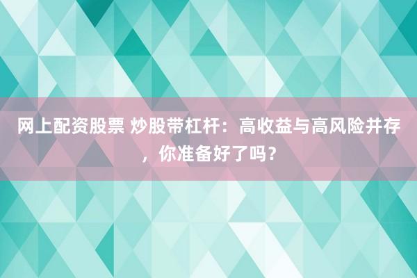 网上配资股票 炒股带杠杆：高收益与高风险并存，你准备好了吗？