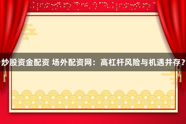 炒股资金配资 场外配资网：高杠杆风险与机遇并存？