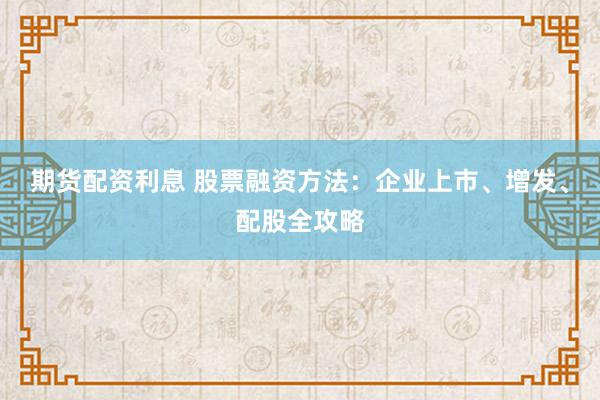 期货配资利息 股票融资方法：企业上市、增发、配股全攻略