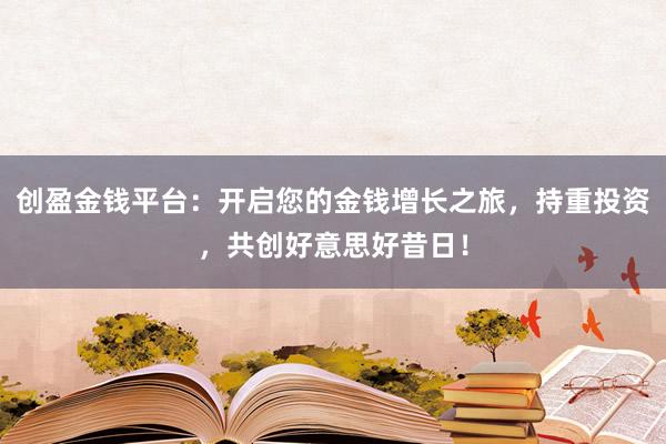 创盈金钱平台：开启您的金钱增长之旅，持重投资，共创好意思好昔日！