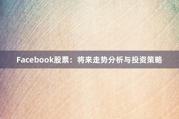Facebook股票：将来走势分析与投资策略