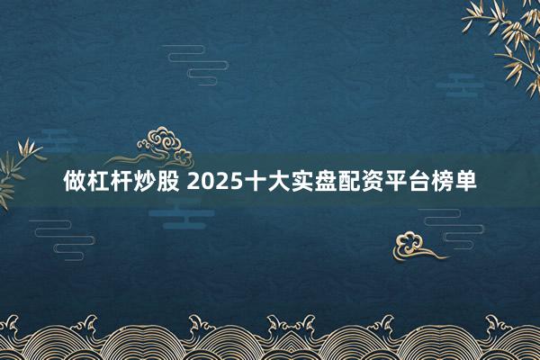 做杠杆炒股 2025十大实盘配资平台榜单