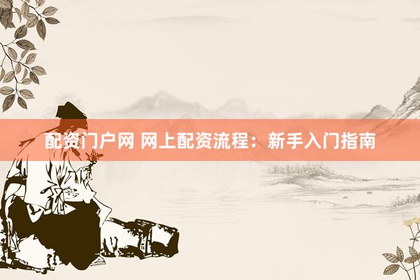配资门户网 网上配资流程：新手入门指南