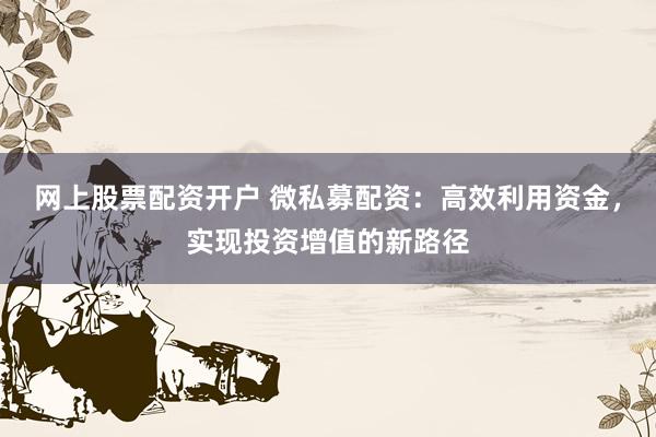 网上股票配资开户 微私募配资：高效利用资金，实现投资增值的新路径