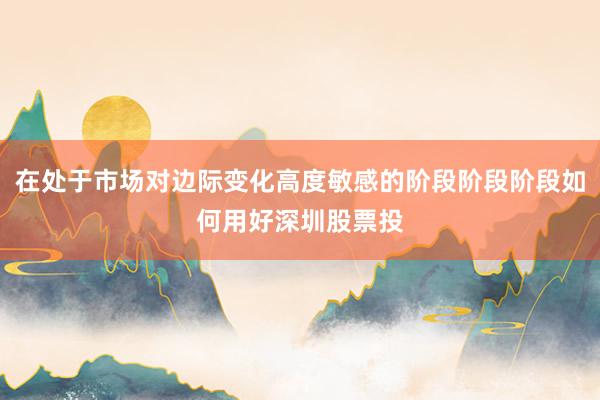 在处于市场对边际变化高度敏感的阶段阶段阶段如何用好深圳股票投