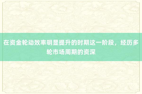 在资金轮动效率明显提升的时期这一阶段，经历多轮市场周期的资深