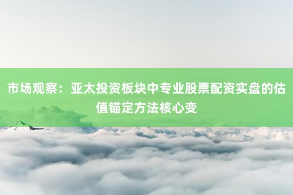 市场观察：亚太投资板块中专业股票配资实盘的估值锚定方法核心变