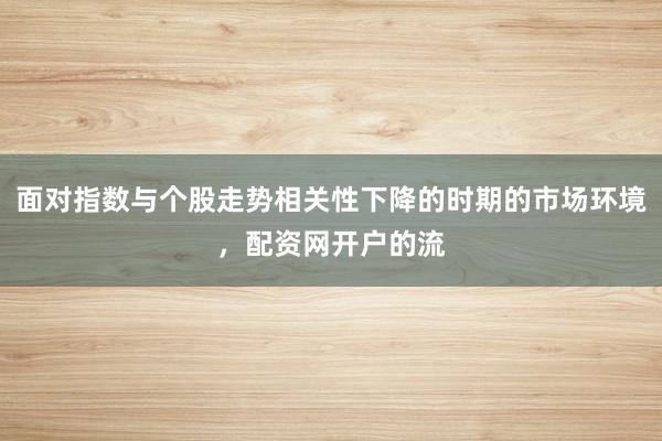 面对指数与个股走势相关性下降的时期的市场环境，配资网开户的流