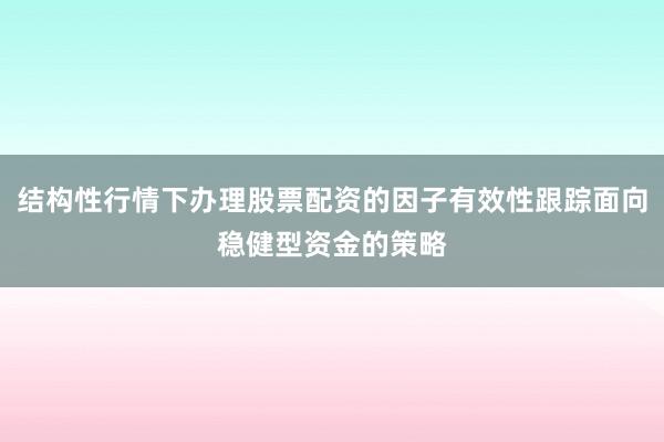 结构性行情下办理股票配资的因子有效性跟踪面向稳健型资金的策略
