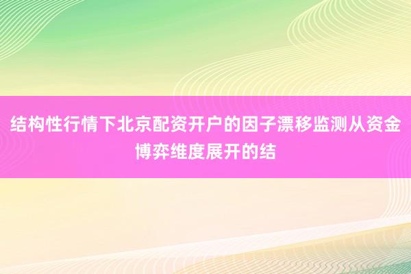 结构性行情下北京配资开户的因子漂移监测从资金博弈维度展开的结