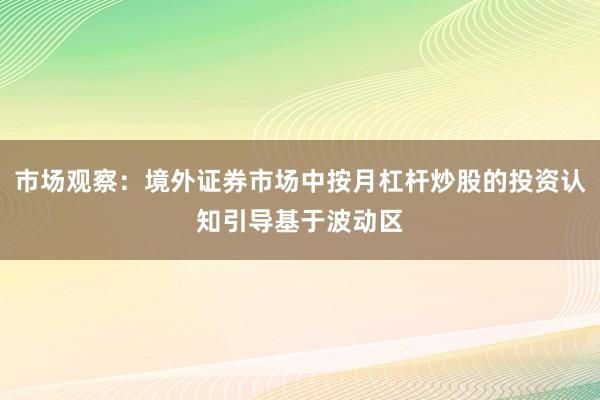 市场观察：境外证券市场中按月杠杆炒股的投资认知引导基于波动区
