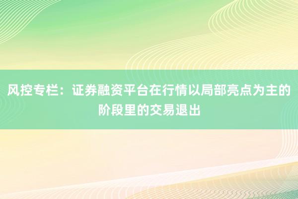 风控专栏：证券融资平台在行情以局部亮点为主的阶段里的交易退出
