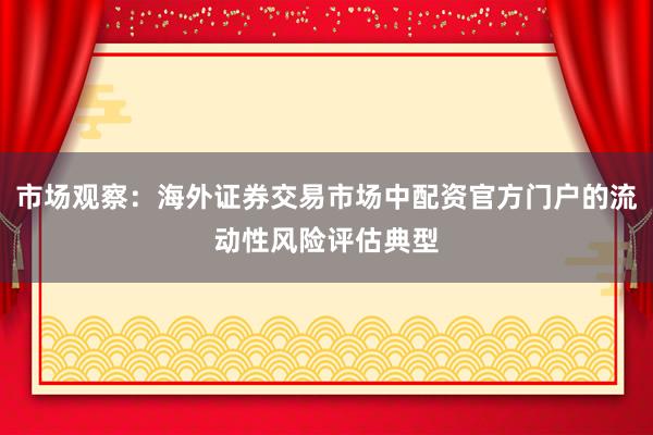 市场观察：海外证券交易市场中配资官方门户的流动性风险评估典型