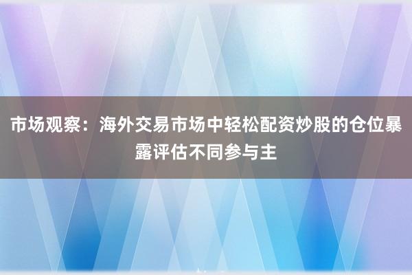 市场观察：海外交易市场中轻松配资炒股的仓位暴露评估不同参与主