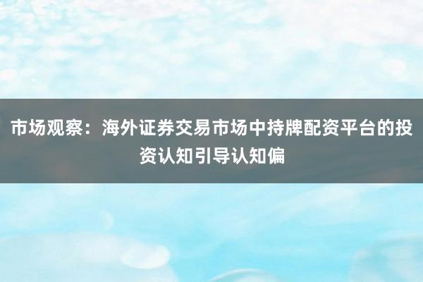 市场观察：海外证券交易市场中持牌配资平台的投资认知引导认知偏
