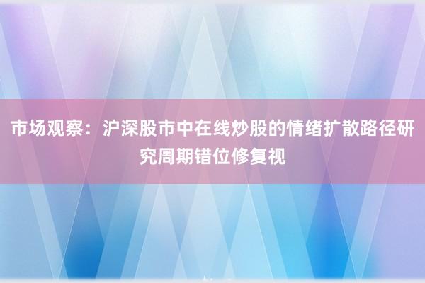 市场观察:沪深股市中在线炒股的情绪扩散路径研究周期错位修复视