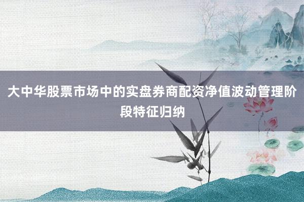 大中华股票市场中的实盘券商配资净值波动管理阶段特征归纳