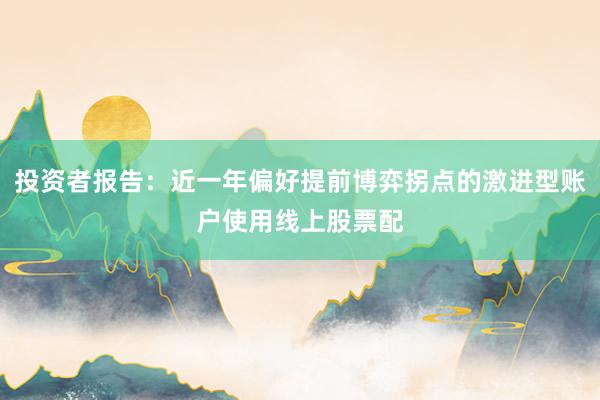 投资者报告：近一年偏好提前博弈拐点的激进型账户使用线上股票配