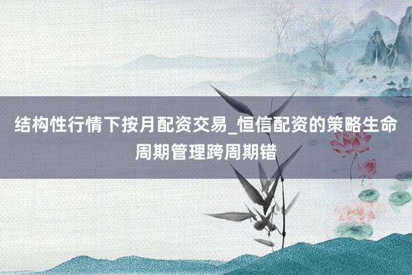 结构性行情下按月配资交易_恒信配资的策略生命周期管理跨周期错