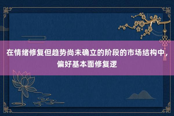 在情绪修复但趋势尚未确立的阶段的市场结构中，偏好基本面修复逻