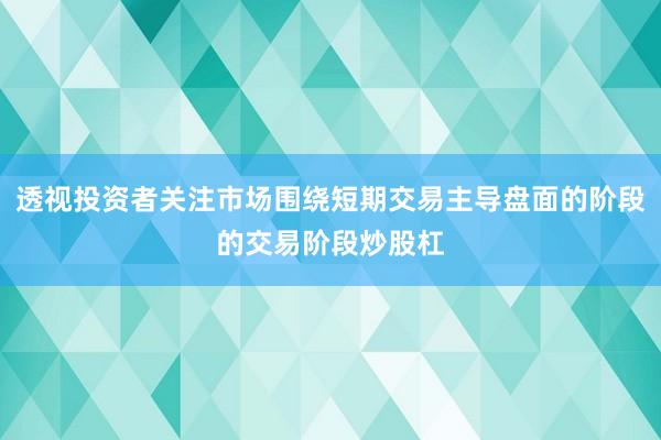 透视投资者关注市场围绕短期交易主导盘面的阶段的交易阶段炒股杠