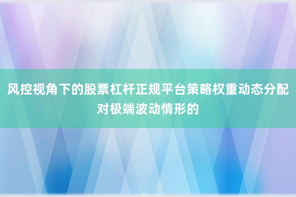 风控视角下的股票杠杆正规平台策略权重动态分配对极端波动情形的