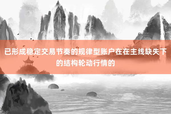 已形成稳定交易节奏的规律型账户在在主线缺失下的结构轮动行情的
