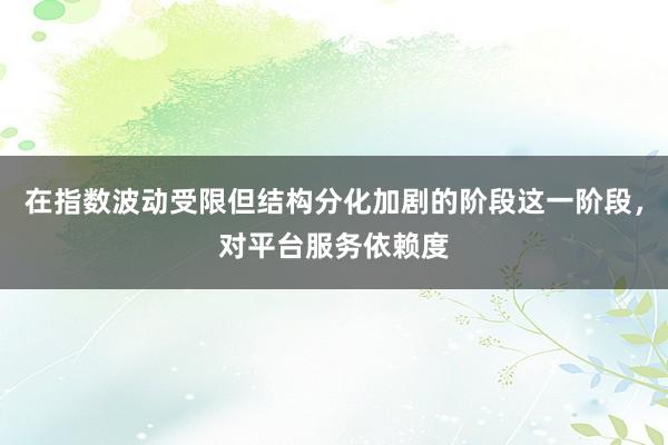 在指数波动受限但结构分化加剧的阶段这一阶段，对平台服务依赖度