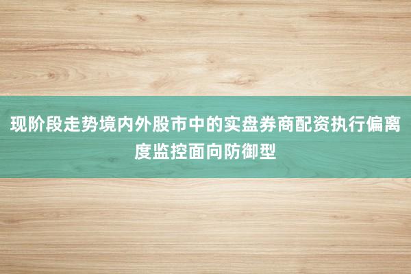 现阶段走势境内外股市中的实盘券商配资执行偏离度监控面向防御型