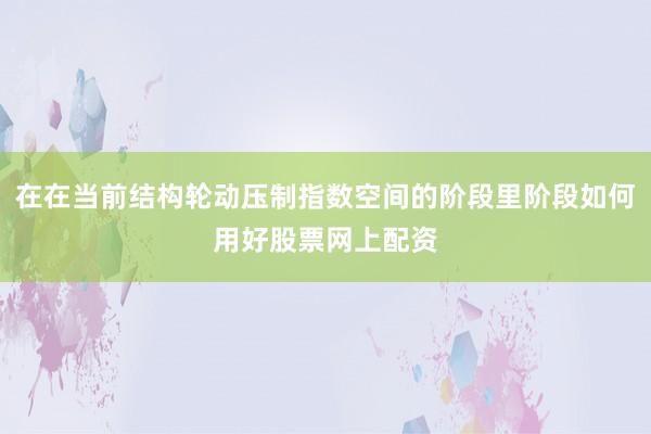 在在当前结构轮动压制指数空间的阶段里阶段如何用好股票网上配资