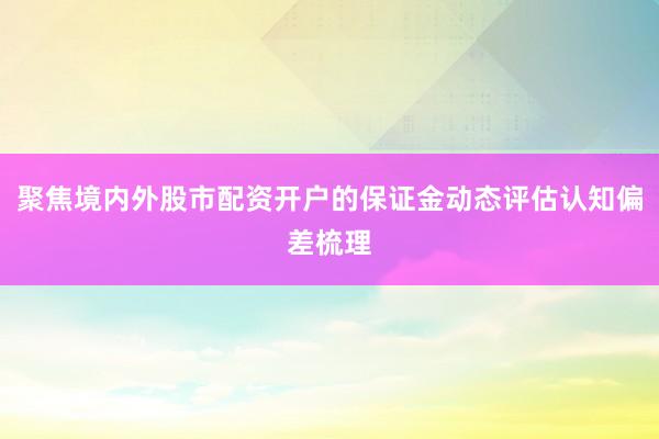 聚焦境内外股市配资开户的保证金动态评估认知偏差梳理