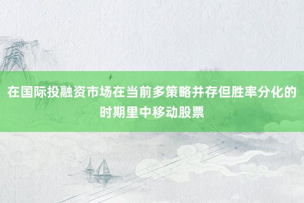 在国际投融资市场在当前多策略并存但胜率分化的时期里中移动股票