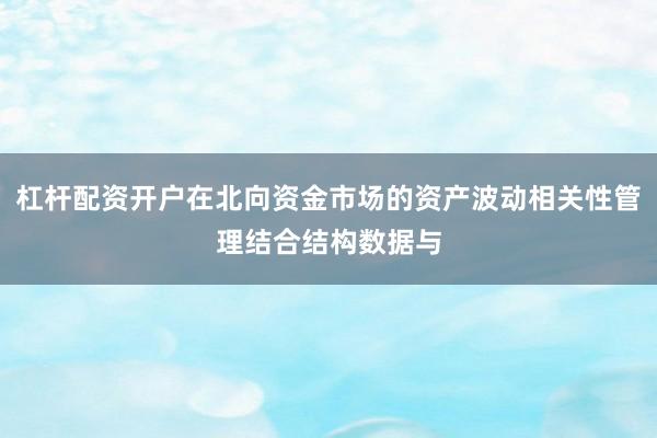 杠杆配资开户在北向资金市场的资产波动相关性管理结合结构数据与