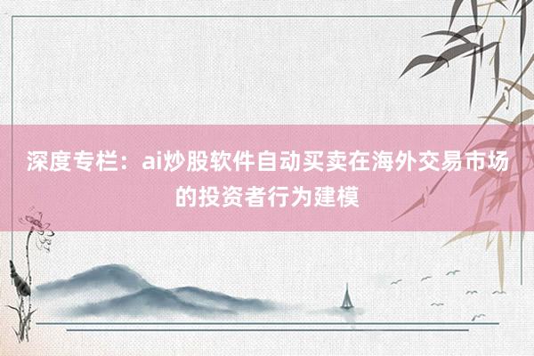 深度专栏：ai炒股软件自动买卖在海外交易市场的投资者行为建模