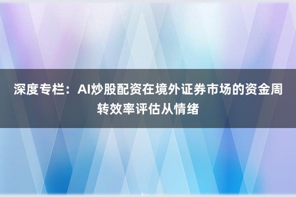 深度专栏：AI炒股配资在境外证券市场的资金周转效率评估从情绪