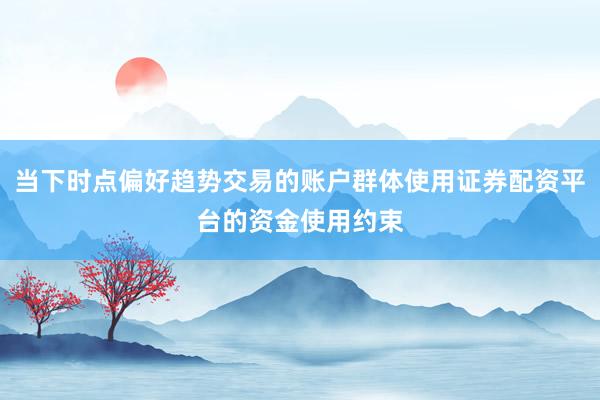 当下时点偏好趋势交易的账户群体使用证券配资平台的资金使用约束