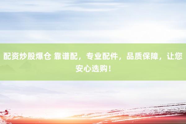 配资炒股爆仓 靠谱配，专业配件，品质保障，让您安心选购！