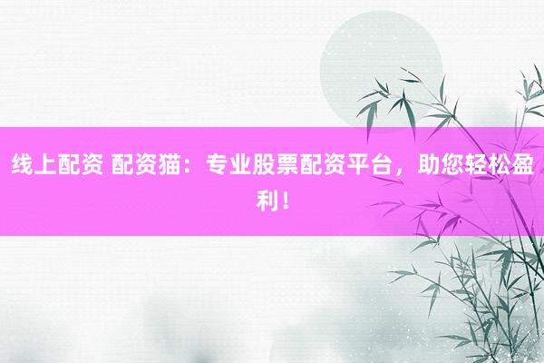 线上配资 配资猫：专业股票配资平台，助您轻松盈利！