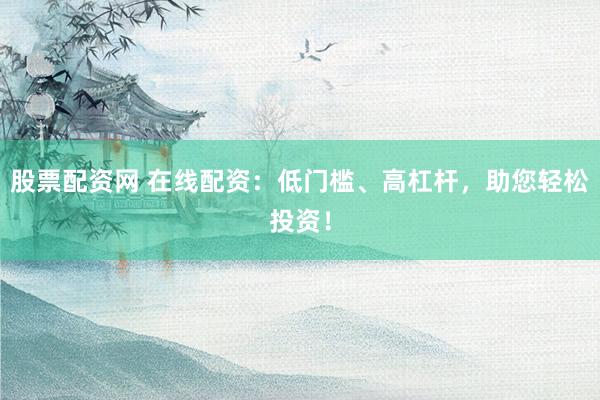 股票配资网 在线配资：低门槛、高杠杆，助您轻松投资！