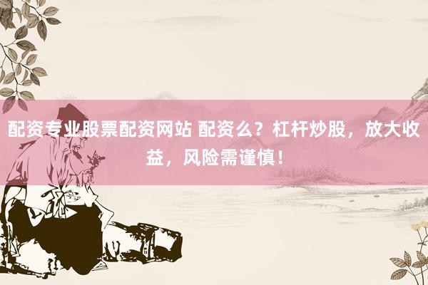 配资专业股票配资网站 配资么？杠杆炒股，放大收益，风险需谨慎！