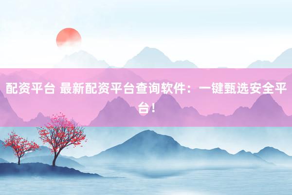 配资平台 最新配资平台查询软件：一键甄选安全平台！