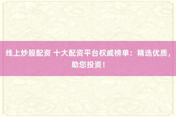 线上炒股配资 十大配资平台权威榜单：精选优质，助您投资！