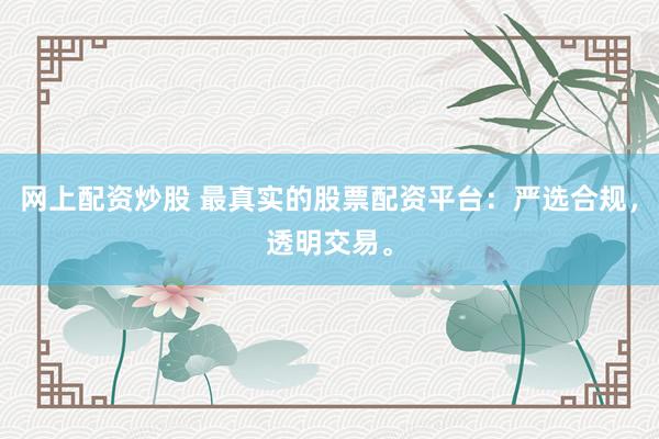 网上配资炒股 最真实的股票配资平台：严选合规，透明交易。