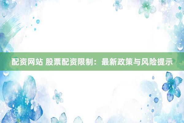配资网站 股票配资限制：最新政策与风险提示