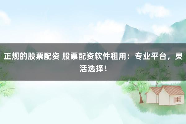 正规的股票配资 股票配资软件租用：专业平台，灵活选择！