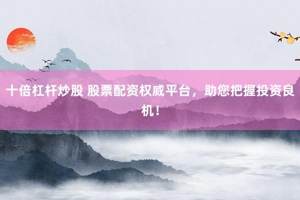 十倍杠杆炒股 股票配资权威平台，助您把握投资良机！