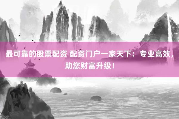 最可靠的股票配资 配资门户一家天下：专业高效，助您财富升级！