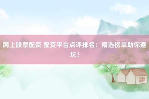 网上股票配资 配资平台点评排名：精选榜单助你避坑！