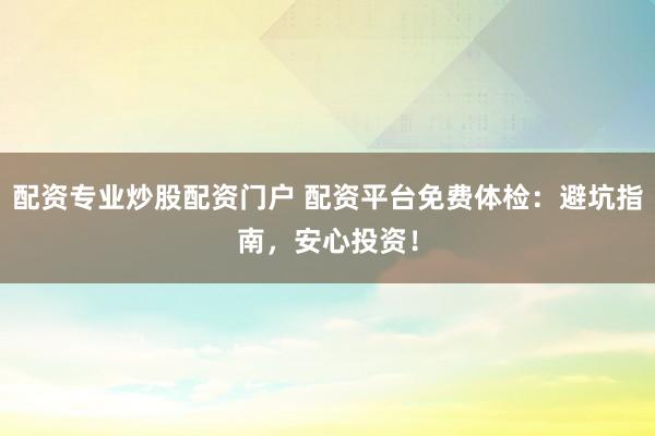 配资专业炒股配资门户 配资平台免费体检：避坑指南，安心投资！